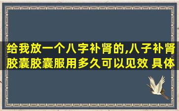 给我放一个八字补肾的,八子补肾胶囊胶囊服用多久可以见效 具体表现